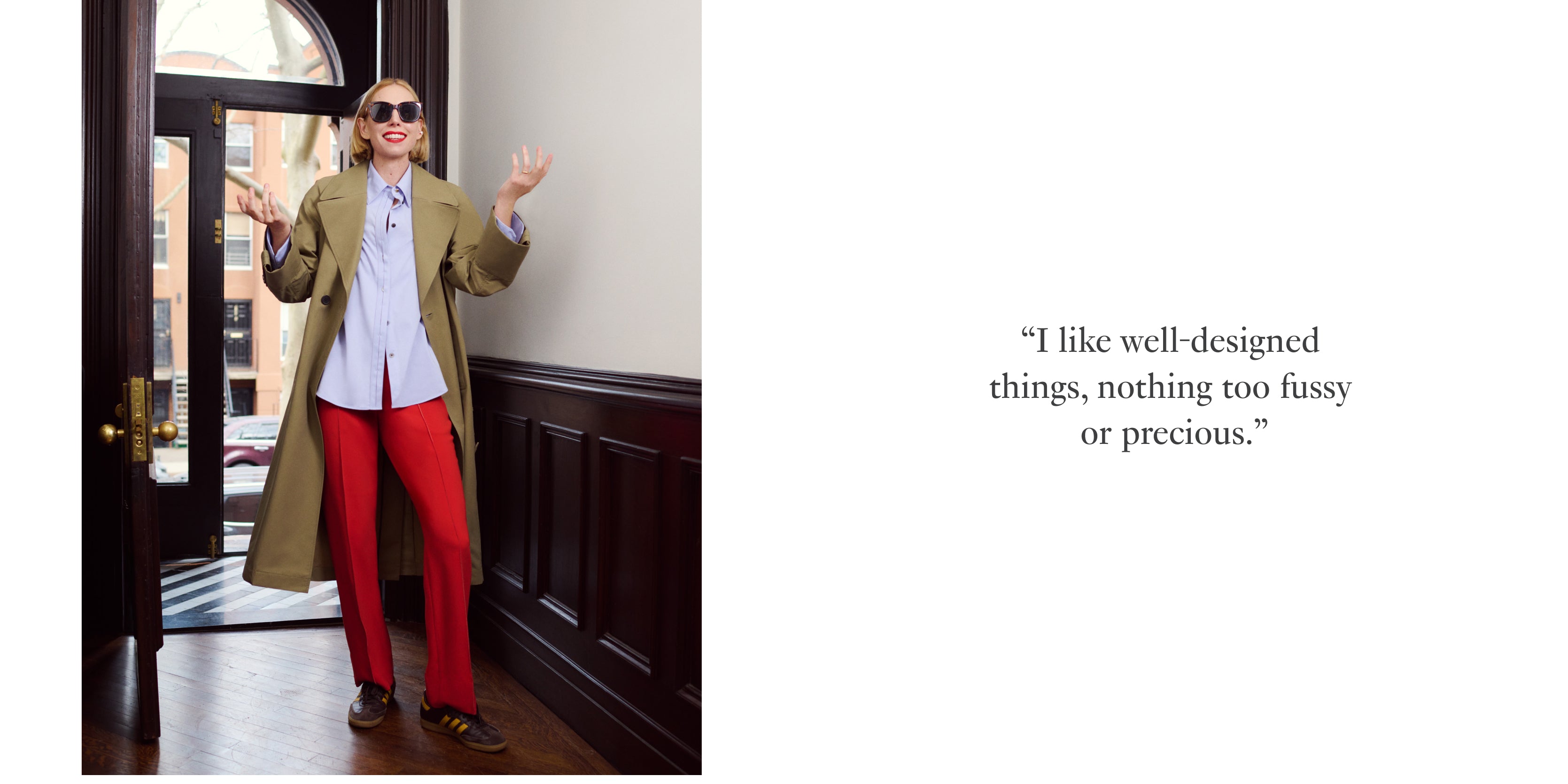 Image on the left:
Image of Erin Jennie Pollard standing in her doorway waring the Curtis trench with the Filomina shirt in hydrangea and the Lowen pant in ginger

Quote on the right:
"I like well-designed things, nothing too fussy or precious."